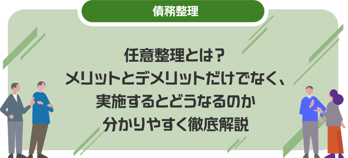 任意整理とは？メリットとデメリットだけでなく、実施するとどうなるのか分かりやすく徹底解説