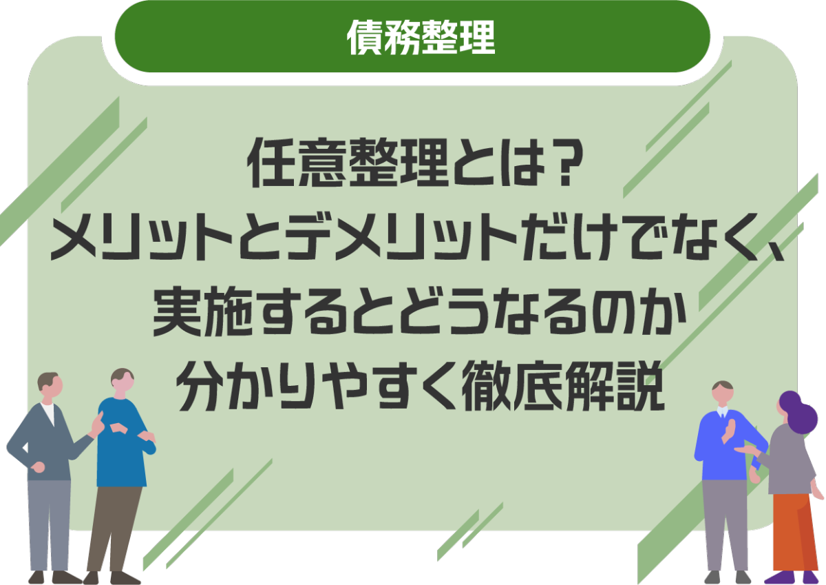任意整理とは？メリットとデメリットだけでなく、実施するとどうなるのか分かりやすく徹底解説