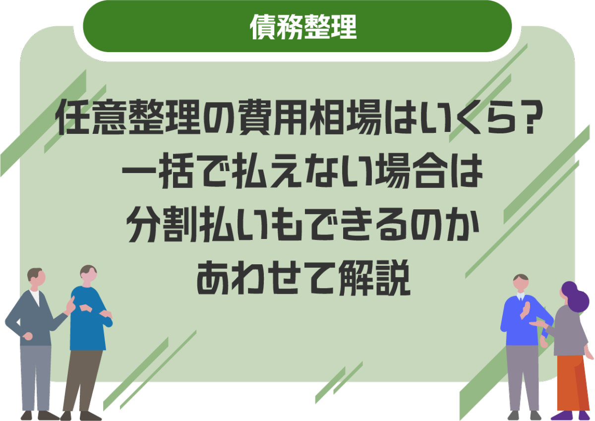 任意整理の費用相場はいくら？一括で払えない場合は分割払いもできるのかあわせて解説