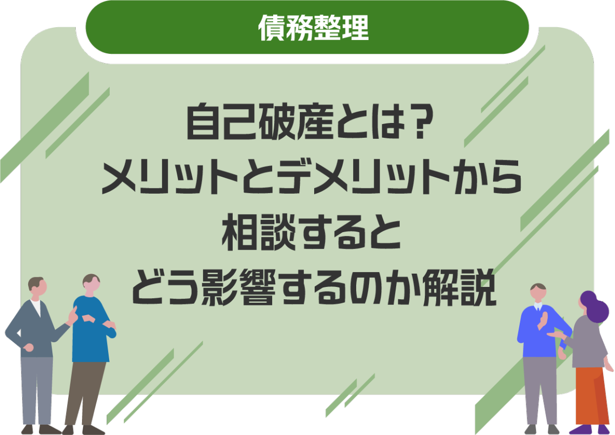 自己破産とは?メリットとデメリットから相談するとどう影響するのか解説